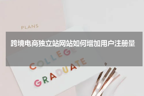  跨境电商独立站网站如何增加用户注册量 