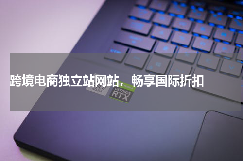  跨境电商独立站网站，畅享国际折扣  