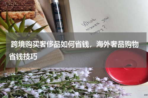  跨境购买奢侈品如何省钱，海外奢品购物省钱技巧 