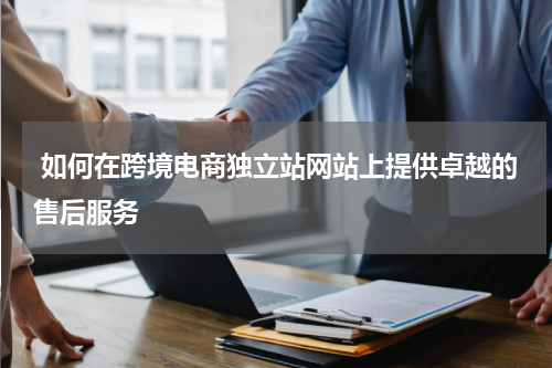  如何在跨境电商独立站网站上提供卓越的售后服务  