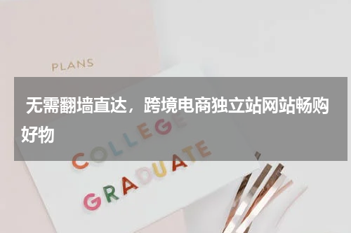  无需翻墙直达，跨境电商独立站网站畅购好物  