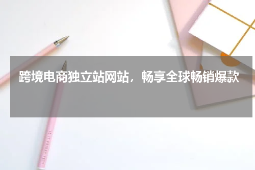  跨境电商独立站网站，畅享全球畅销爆款  