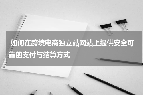  如何在跨境电商独立站网站上提供安全可靠的支付与结算方式  