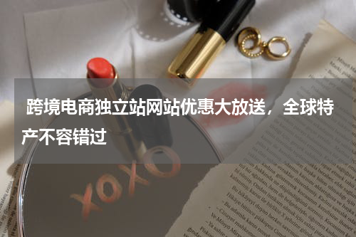  跨境电商独立站网站优惠大放送，全球特产不容错过  