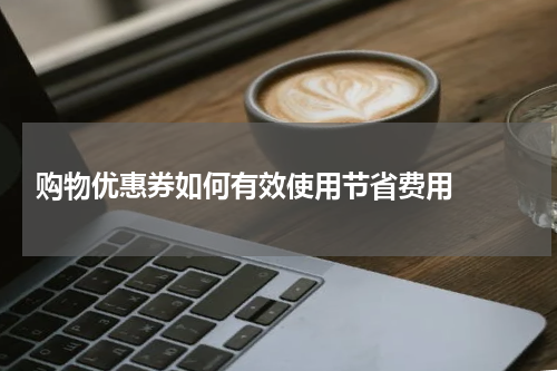  购物优惠券如何有效使用节省费用  