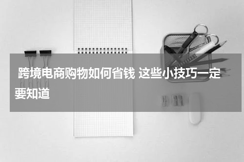  跨境电商购物如何省钱 这些小技巧一定要知道 