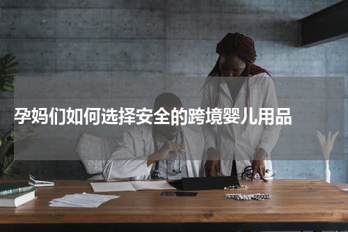 孕妈们如何选择安全的跨境婴儿用品  