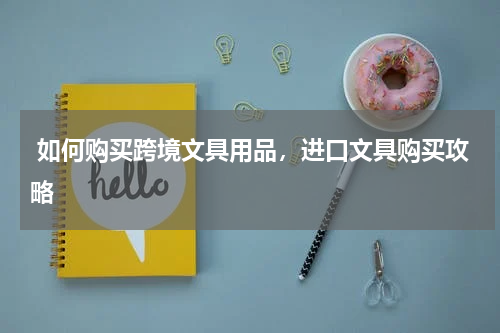  如何购买跨境文具用品，进口文具购买攻略 