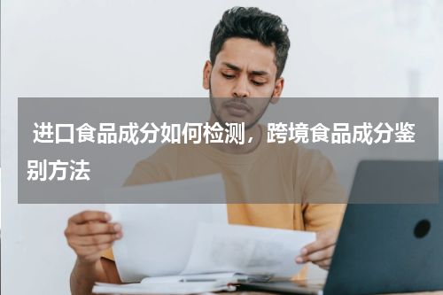  进口食品成分如何检测，跨境食品成分鉴别方法 