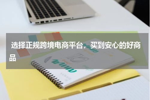  选择正规跨境电商平台，买到安心的好商品 