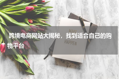  跨境电商网站大揭秘，找到适合自己的购物平台 