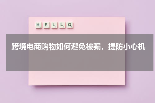  跨境电商购物如何避免被骗，提防小心机 