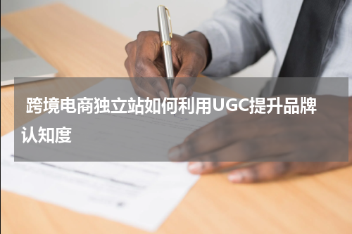  跨境电商独立站如何利用UGC提升品牌认知度  