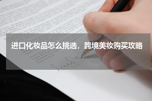  进口化妆品怎么挑选，跨境美妆购买攻略 