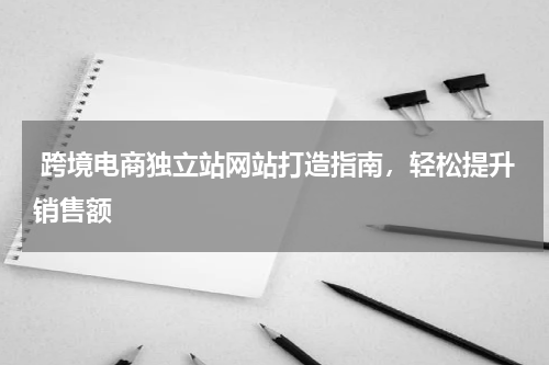  跨境电商独立站网站打造指南，轻松提升销售额  