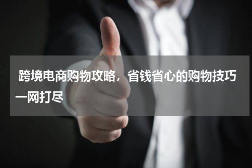  跨境电商购物攻略，省钱省心的购物技巧一网打尽 