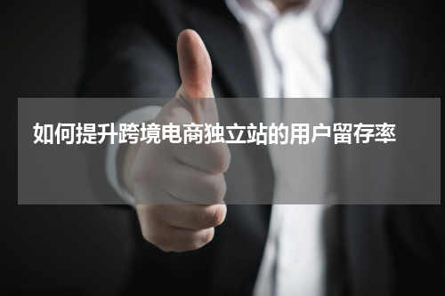  如何提升跨境电商独立站的用户留存率  
