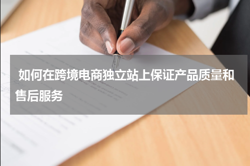  如何在跨境电商独立站上保证产品质量和售后服务  