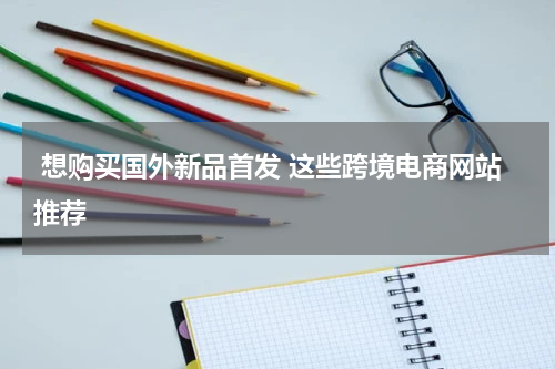  想购买国外新品首发 这些跨境电商网站推荐 