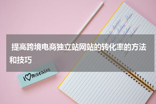  提高跨境电商独立站网站的转化率的方法和技巧 