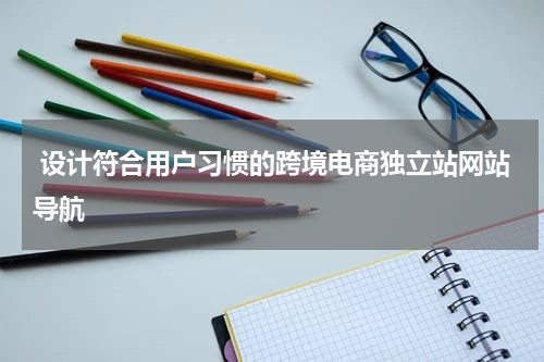  设计符合用户习惯的跨境电商独立站网站导航  