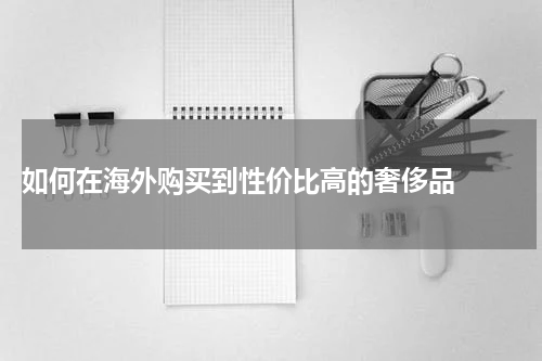  如何在海外购买到性价比高的奢侈品  