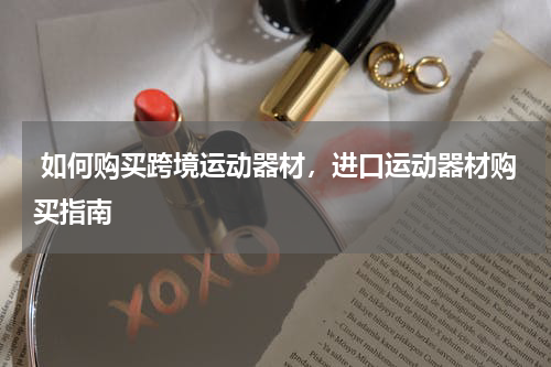  如何购买跨境运动器材，进口运动器材购买指南 