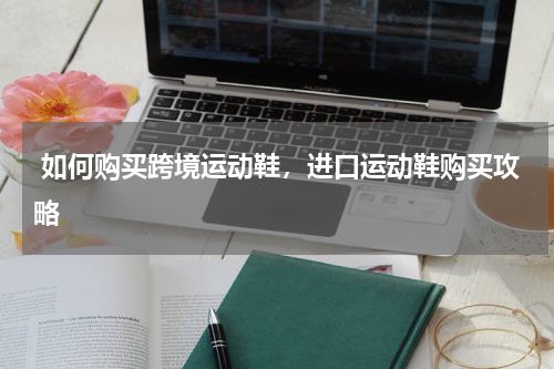  如何购买跨境运动鞋，进口运动鞋购买攻略 