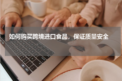  如何购买跨境进口食品，保证质量安全  