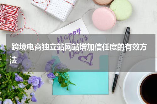  跨境电商独立站网站增加信任度的有效方法  