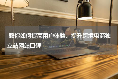  教你如何提高用户体验，提升跨境电商独立站网站口碑  
