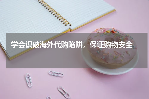  学会识破海外代购陷阱，保证购物安全  