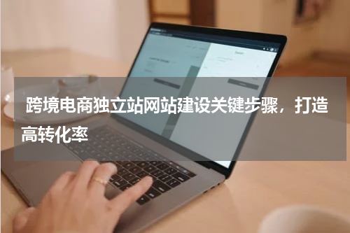  跨境电商独立站网站建设关键步骤，打造高转化率 