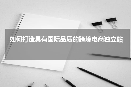  如何打造具有国际品质的跨境电商独立站  