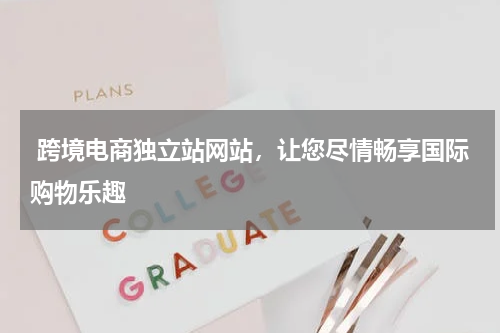  跨境电商独立站网站，让您尽情畅享国际购物乐趣  
