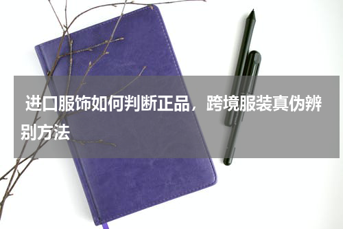  进口服饰如何判断正品，跨境服装真伪辨别方法 
