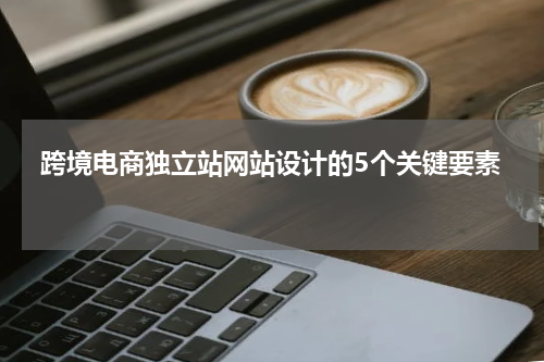  跨境电商独立站网站设计的5个关键要素 