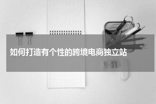  如何打造有个性的跨境电商独立站  
