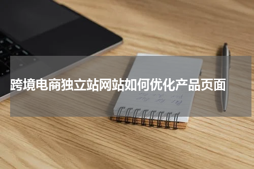  跨境电商独立站网站如何优化产品页面 
