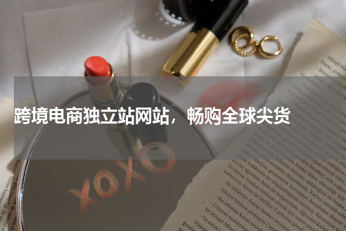  跨境电商独立站网站，畅购全球尖货  