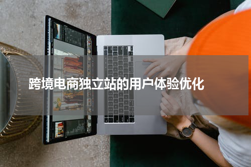  跨境电商独立站的用户体验优化 