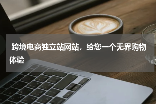  跨境电商独立站网站，给您一个无界购物体验  