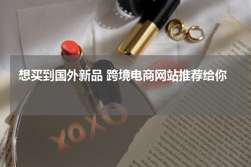  想买到国外新品 跨境电商网站推荐给你 