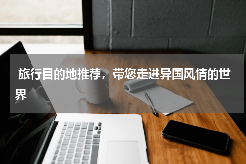  旅行目的地推荐，带您走进异国风情的世界