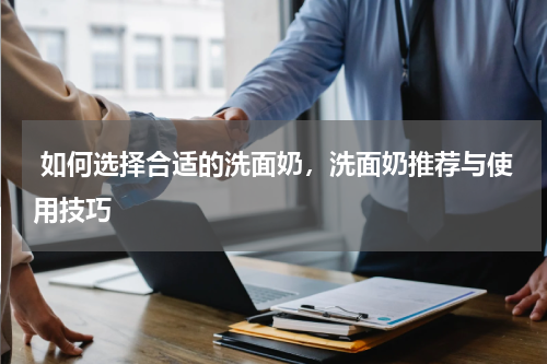  如何选择合适的洗面奶，洗面奶推荐与使用技巧