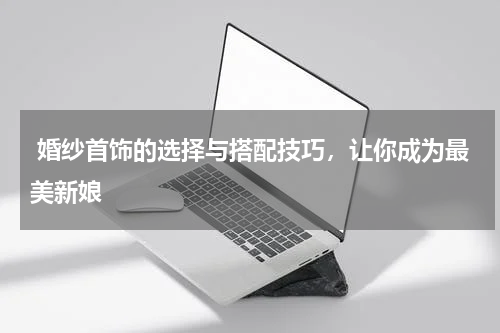  婚纱首饰的选择与搭配技巧，让你成为最美新娘