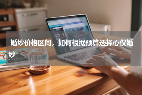  婚纱价格区间，如何根据预算选择心仪婚纱