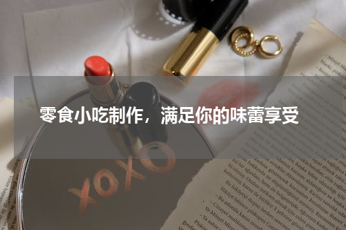  零食小吃制作，满足你的味蕾享受