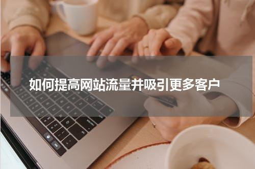  如何提高网站流量并吸引更多客户