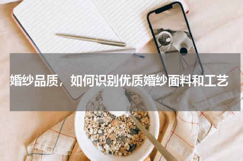  婚纱品质，如何识别优质婚纱面料和工艺